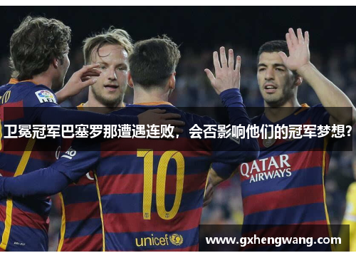 卫冕冠军巴塞罗那遭遇连败，会否影响他们的冠军梦想？