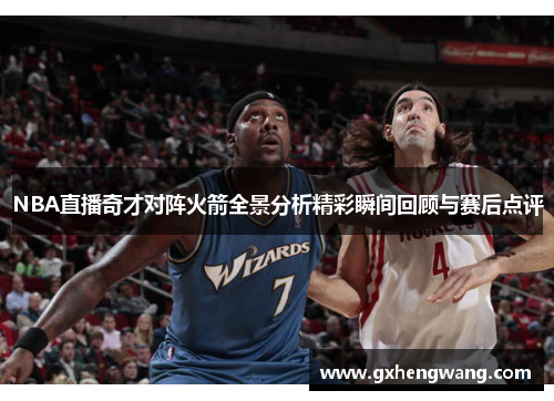 NBA直播奇才对阵火箭全景分析精彩瞬间回顾与赛后点评