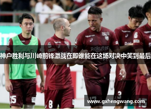 神户胜利与川崎前锋激战在即谁能在这场对决中笑到最后