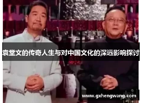 袁堂文的传奇人生与对中国文化的深远影响探讨