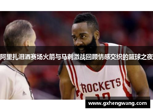 阿里扎泪洒赛场火箭与马刺激战回顾情感交织的篮球之夜