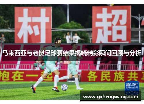 马来西亚与老挝足球赛结果揭晓精彩瞬间回顾与分析