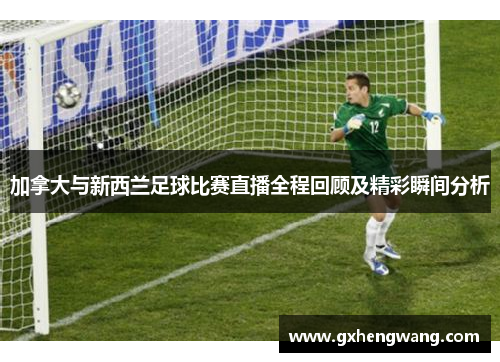 加拿大与新西兰足球比赛直播全程回顾及精彩瞬间分析