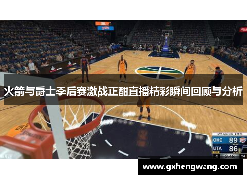 火箭与爵士季后赛激战正酣直播精彩瞬间回顾与分析