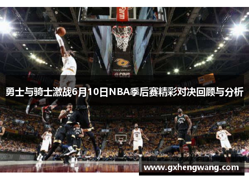 勇士与骑士激战6月10日NBA季后赛精彩对决回顾与分析