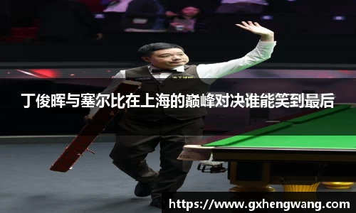 丁俊晖与塞尔比在上海的巅峰对决谁能笑到最后