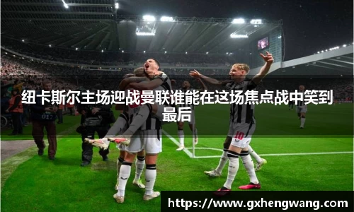 333体育纽卡斯尔主场迎战曼联谁能在这场焦点战中笑到最后